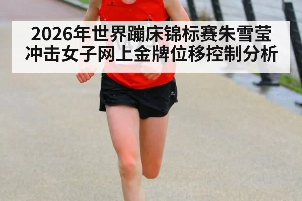 2026年世界蹦床锦标赛朱雪莹冲击女子网上金牌位移控制分析