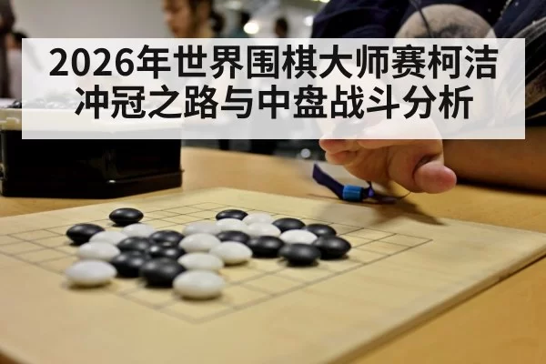 2026年世界围棋大师赛柯洁冲冠之路与中盘战斗分析