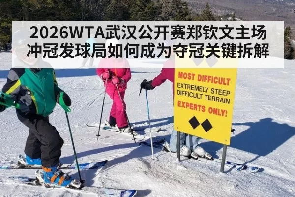2026WTA武汉公开赛郑钦文主场冲冠发球局如何成为夺冠关键拆解